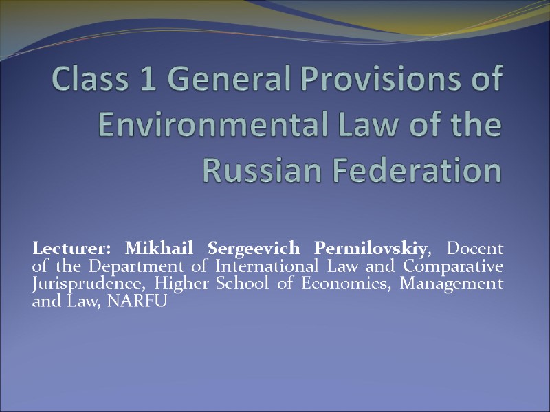 Class 1 General Provisions of Environmental Law of the Russian Federation   Lecturer: